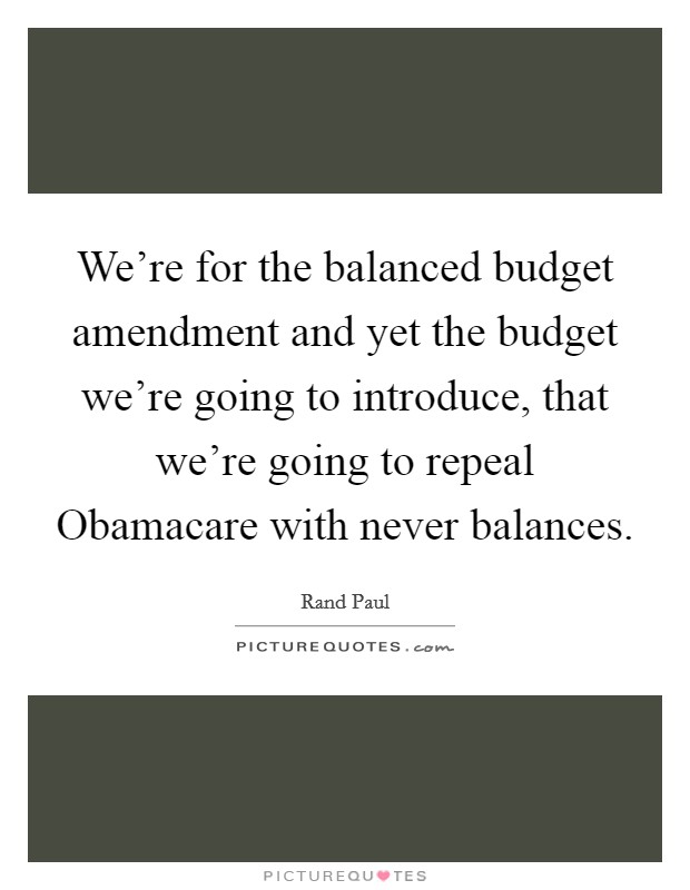We're for the balanced budget amendment and yet the budget we're going to introduce, that we're going to repeal Obamacare with never balances. Picture Quote #1