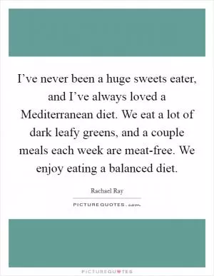 I’ve never been a huge sweets eater, and I’ve always loved a Mediterranean diet. We eat a lot of dark leafy greens, and a couple meals each week are meat-free. We enjoy eating a balanced diet Picture Quote #1
