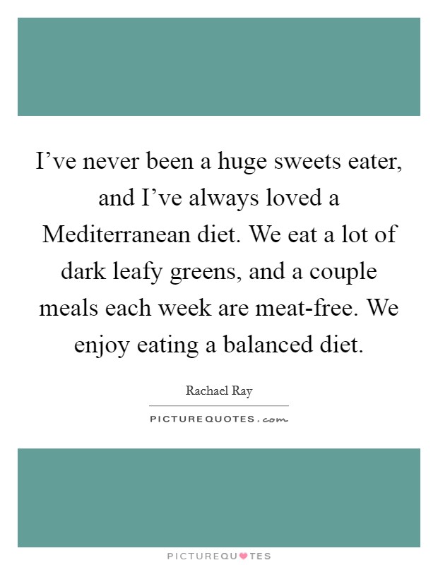 I've never been a huge sweets eater, and I've always loved a Mediterranean diet. We eat a lot of dark leafy greens, and a couple meals each week are meat-free. We enjoy eating a balanced diet. Picture Quote #1