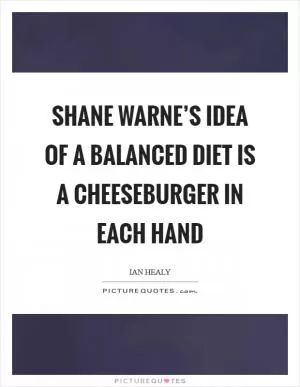 Shane Warne’s idea of a balanced diet is a cheeseburger in each hand Picture Quote #1