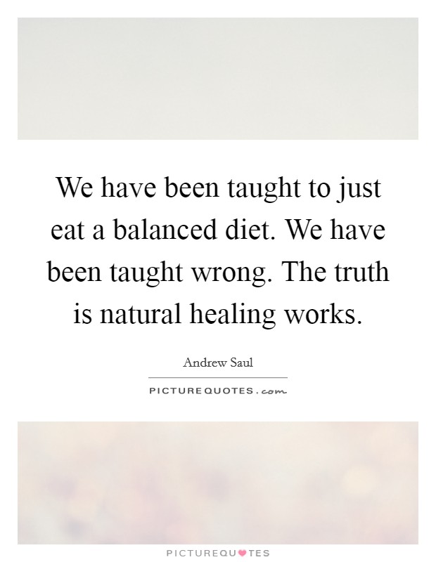 We have been taught to just eat a balanced diet. We have been taught wrong. The truth is natural healing works. Picture Quote #1