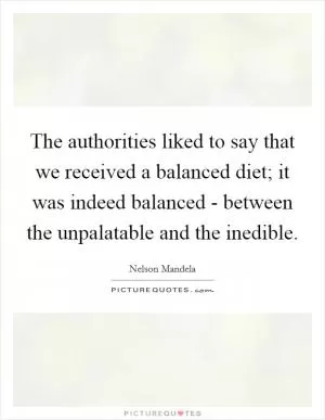 The authorities liked to say that we received a balanced diet; it was indeed balanced - between the unpalatable and the inedible Picture Quote #1