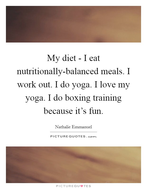My diet - I eat nutritionally-balanced meals. I work out. I do yoga. I love my yoga. I do boxing training because it's fun. Picture Quote #1