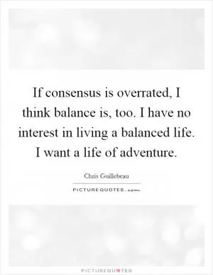If consensus is overrated, I think balance is, too. I have no interest in living a balanced life. I want a life of adventure Picture Quote #1