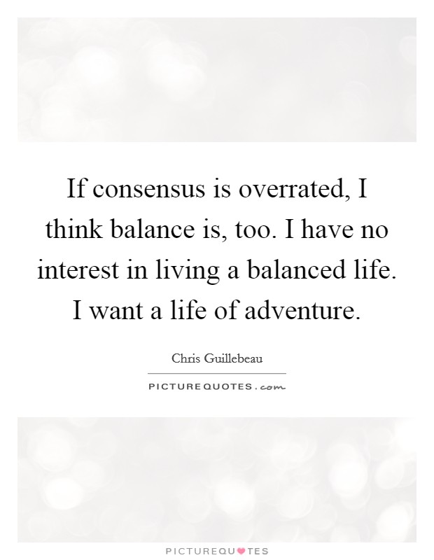 If consensus is overrated, I think balance is, too. I have no interest in living a balanced life. I want a life of adventure. Picture Quote #1