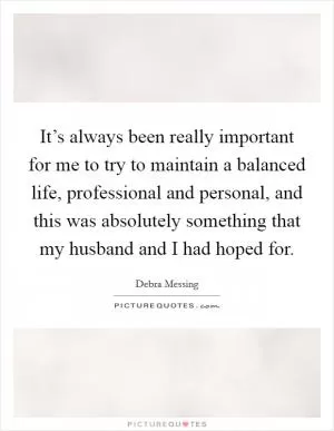 It’s always been really important for me to try to maintain a balanced life, professional and personal, and this was absolutely something that my husband and I had hoped for Picture Quote #1