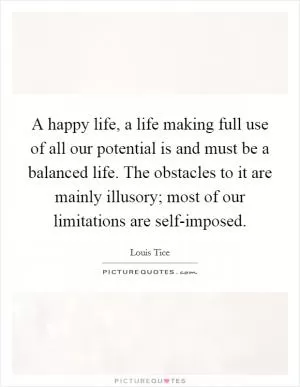 A happy life, a life making full use of all our potential is and must be a balanced life. The obstacles to it are mainly illusory; most of our limitations are self-imposed Picture Quote #1