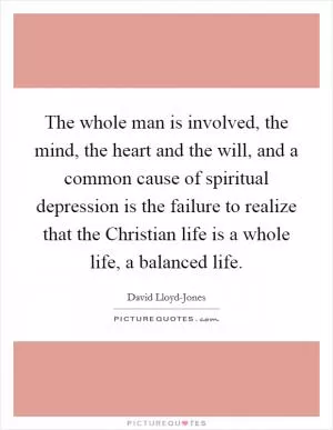 The whole man is involved, the mind, the heart and the will, and a common cause of spiritual depression is the failure to realize that the Christian life is a whole life, a balanced life Picture Quote #1