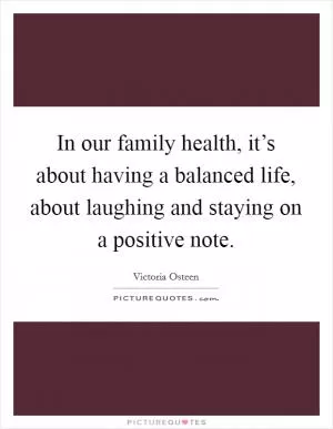 In our family health, it’s about having a balanced life, about laughing and staying on a positive note Picture Quote #1