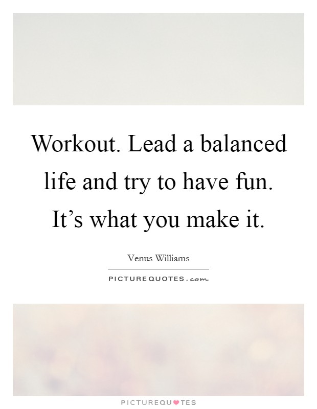 Workout. Lead a balanced life and try to have fun. It's what you make it. Picture Quote #1