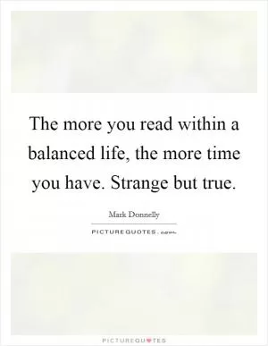 The more you read within a balanced life, the more time you have. Strange but true Picture Quote #1