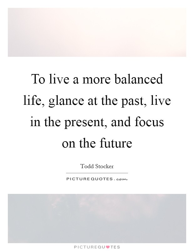 To live a more balanced life, glance at the past, live in the present, and focus on the future Picture Quote #1
