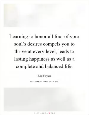 Learning to honor all four of your soul’s desires compels you to thrive at every level, leads to lasting happiness as well as a complete and balanced life Picture Quote #1