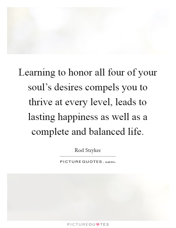 Learning to honor all four of your soul's desires compels you to thrive at every level, leads to lasting happiness as well as a complete and balanced life. Picture Quote #1