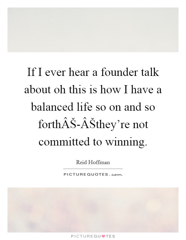 If I ever hear a founder talk about oh this is how I have a balanced life so on and so forthÂŠ-ÂŠthey're not committed to winning. Picture Quote #1