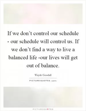 If we don’t control our schedule - our schedule will control us. If we don’t find a way to live a balanced life -our lives will get out of balance Picture Quote #1