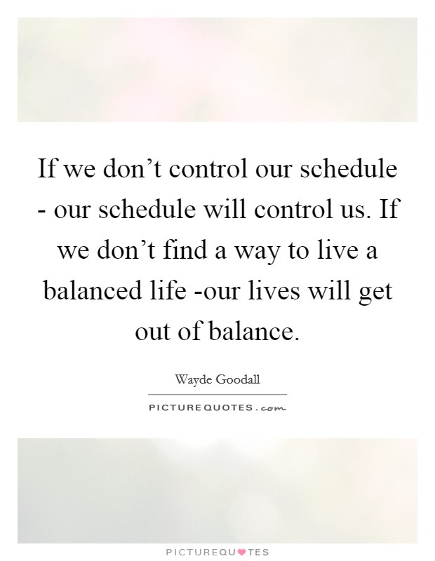 If we don’t control our schedule - our schedule will control us. If we don’t find a way to live a balanced life -our lives will get out of balance Picture Quote #1