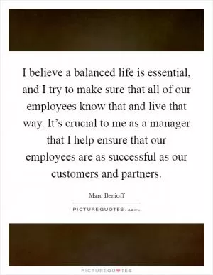 I believe a balanced life is essential, and I try to make sure that all of our employees know that and live that way. It’s crucial to me as a manager that I help ensure that our employees are as successful as our customers and partners Picture Quote #1