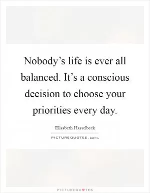 Nobody’s life is ever all balanced. It’s a conscious decision to choose your priorities every day Picture Quote #1
