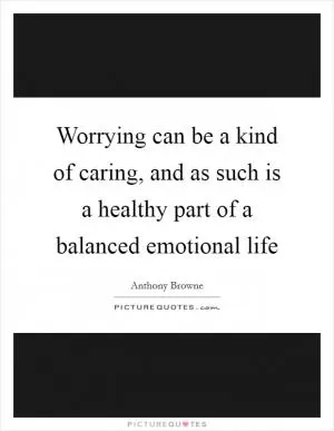 Worrying can be a kind of caring, and as such is a healthy part of a balanced emotional life Picture Quote #1