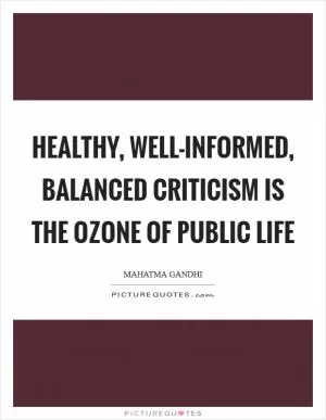 Healthy, well-informed, balanced criticism is the ozone of public life Picture Quote #1