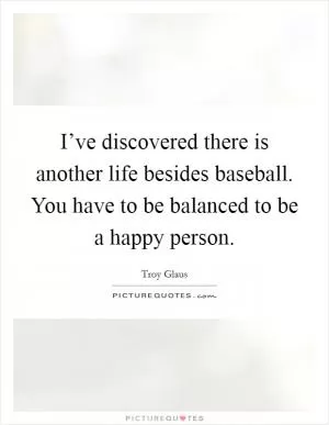 I’ve discovered there is another life besides baseball. You have to be balanced to be a happy person Picture Quote #1