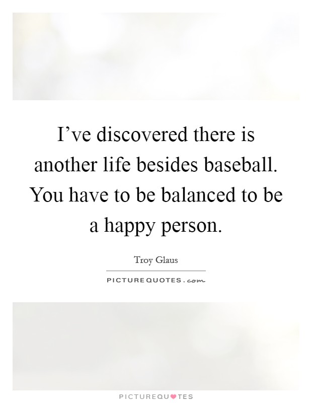 I've discovered there is another life besides baseball. You have to be balanced to be a happy person. Picture Quote #1