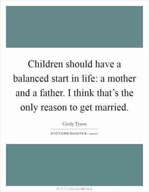 Children should have a balanced start in life: a mother and a father. I think that’s the only reason to get married Picture Quote #1