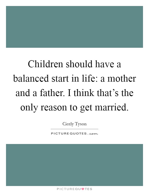 Children should have a balanced start in life: a mother and a father. I think that's the only reason to get married. Picture Quote #1