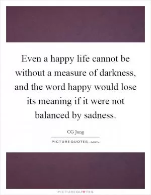 Even a happy life cannot be without a measure of darkness, and the word happy would lose its meaning if it were not balanced by sadness Picture Quote #1