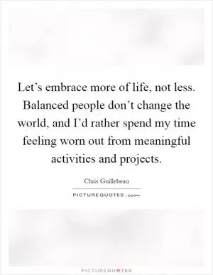 Let’s embrace more of life, not less. Balanced people don’t change the world, and I’d rather spend my time feeling worn out from meaningful activities and projects Picture Quote #1