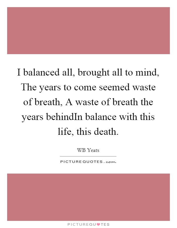 I balanced all, brought all to mind, The years to come seemed waste of breath, A waste of breath the years behindIn balance with this life, this death. Picture Quote #1