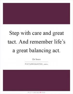 Step with care and great tact. And remember life’s a great balancing act Picture Quote #1