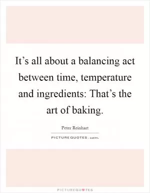 It’s all about a balancing act between time, temperature and ingredients: That’s the art of baking Picture Quote #1