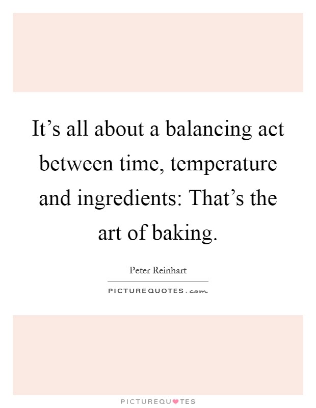 It's all about a balancing act between time, temperature and ingredients: That's the art of baking. Picture Quote #1