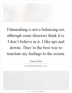 Filmmaking is not a balancing act, although some directors think it is. I don’t believe in it. I like ups and downs. They’re the best way to translate my feelings to the screen Picture Quote #1