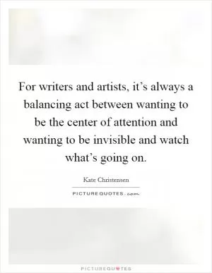 For writers and artists, it’s always a balancing act between wanting to be the center of attention and wanting to be invisible and watch what’s going on Picture Quote #1