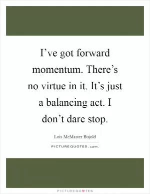 I’ve got forward momentum. There’s no virtue in it. It’s just a balancing act. I don’t dare stop Picture Quote #1