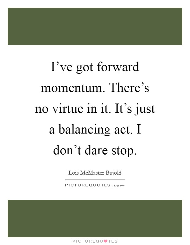 I've got forward momentum. There's no virtue in it. It's just a balancing act. I don't dare stop. Picture Quote #1