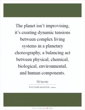 The planet isn’t improvising, it’s creating dynamic tensions between complex living systems in a planetary choreography, a balancing act between physical, chemical, biological, environmental, and human components Picture Quote #1