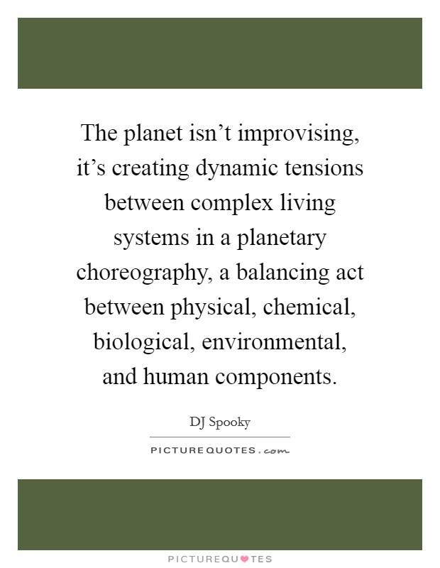 The planet isn't improvising, it's creating dynamic tensions between complex living systems in a planetary choreography, a balancing act between physical, chemical, biological, environmental, and human components. Picture Quote #1