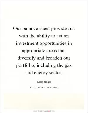 Our balance sheet provides us with the ability to act on investment opportunities in appropriate areas that diversify and broaden our portfolio, including the gas and energy sector Picture Quote #1