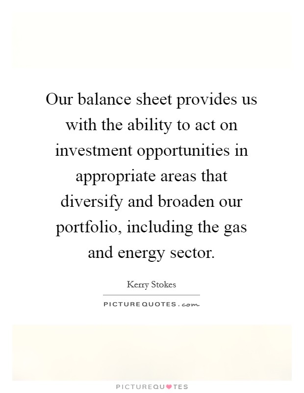 Our balance sheet provides us with the ability to act on investment opportunities in appropriate areas that diversify and broaden our portfolio, including the gas and energy sector. Picture Quote #1