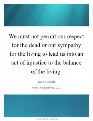 We must not permit our respect for the dead or our sympathy for the living to lead us into an act of injustice to the balance of the living Picture Quote #1
