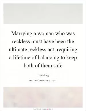Marrying a woman who was reckless must have been the ultimate reckless act, requiring a lifetime of balancing to keep both of them safe Picture Quote #1