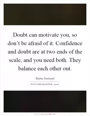 Doubt can motivate you, so don’t be afraid of it. Confidence and doubt are at two ends of the scale, and you need both. They balance each other out Picture Quote #1