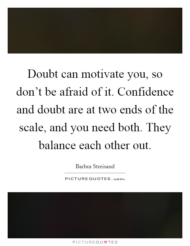 Doubt can motivate you, so don't be afraid of it. Confidence and doubt are at two ends of the scale, and you need both. They balance each other out. Picture Quote #1