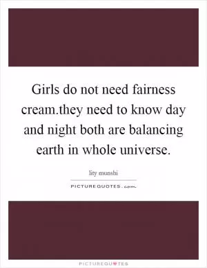 Girls do not need fairness cream.they need to know day and night both are balancing earth in whole universe Picture Quote #1
