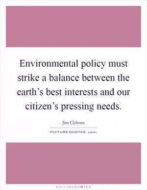 Environmental policy must strike a balance between the earth’s best interests and our citizen’s pressing needs Picture Quote #1
