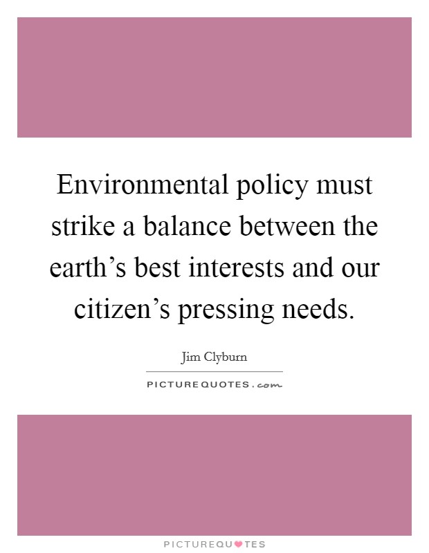 Environmental policy must strike a balance between the earth's best interests and our citizen's pressing needs. Picture Quote #1